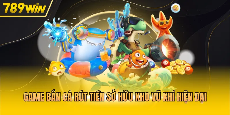 Game bắn cá rút tiền sở hữu kho vũ khí hiện đại
